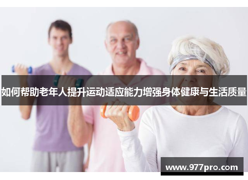 如何帮助老年人提升运动适应能力增强身体健康与生活质量